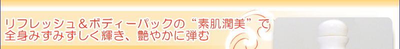 リフレッシュ＆ボディーパックの“素肌潤美”で全身みずみずしく輝き、艶やかに弾む