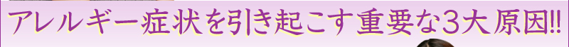 アレルギー症状を引き起こす重要な3大原因！！