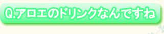 Ｑ．アロエのドリンクなんですね