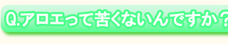 Ｑ．アロエって苦くないんですか？