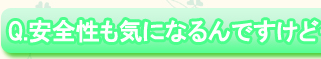 Ｑ．安全性も気になるんですけど・・・。