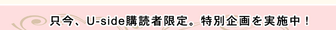 只今、Ｕ−ｓｉｄｅ購読者限定。特別企画を実施中！