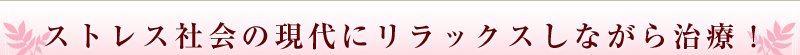 ストレス社会の現代にリラックスしながら治療！