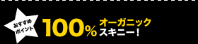 100％オーガニックスキニー！