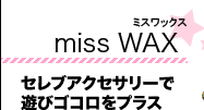 miss WAX セレブアクセサリーで遊びゴコロをプラス