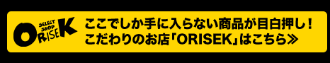 ここでしか手に入らない商品が目白押し！こだわりのお店「ORISEK」はこちら≫