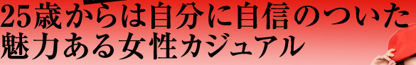 ２５歳からは自分に自信のついた魅力ある女性カジュアル