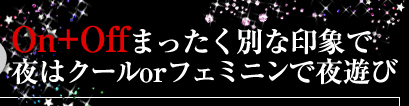 Ｏｎ＋Ｏｆｆまったく別な印象で夜はクールｏｒフェミニンで夜遊び