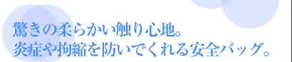 驚きの柔らかい触り心地。炎症や拘縮を防いでくれる安全バッグ。