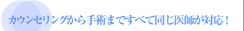 カウンセリングから手術まですべて同じ医師が対応！