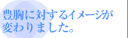 豊胸に対するイメージが変わりました。