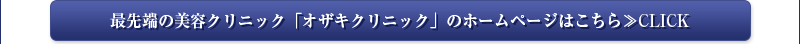 最先端の美容クリニック「オザキクリニック」のホームページはこちら≫CLICK