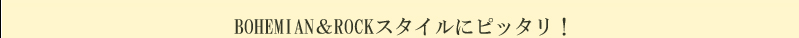 BOHEMIAN＆ROCKスタイルにピッタリ！