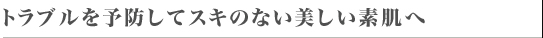 トラブルを予防してスキのない美しい素肌へ