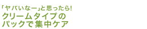 「ヤバいなー」と思ったら！クリームタイプのパックで集中ケア