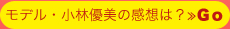 モデル・小林優美の感想は？≫Ｇｏ